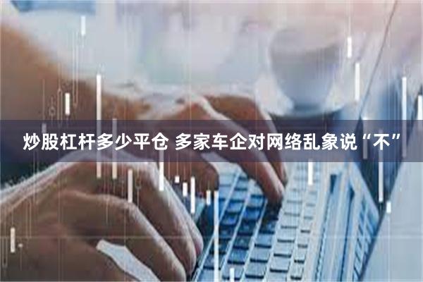 炒股杠杆多少平仓 多家车企对网络乱象说“不”